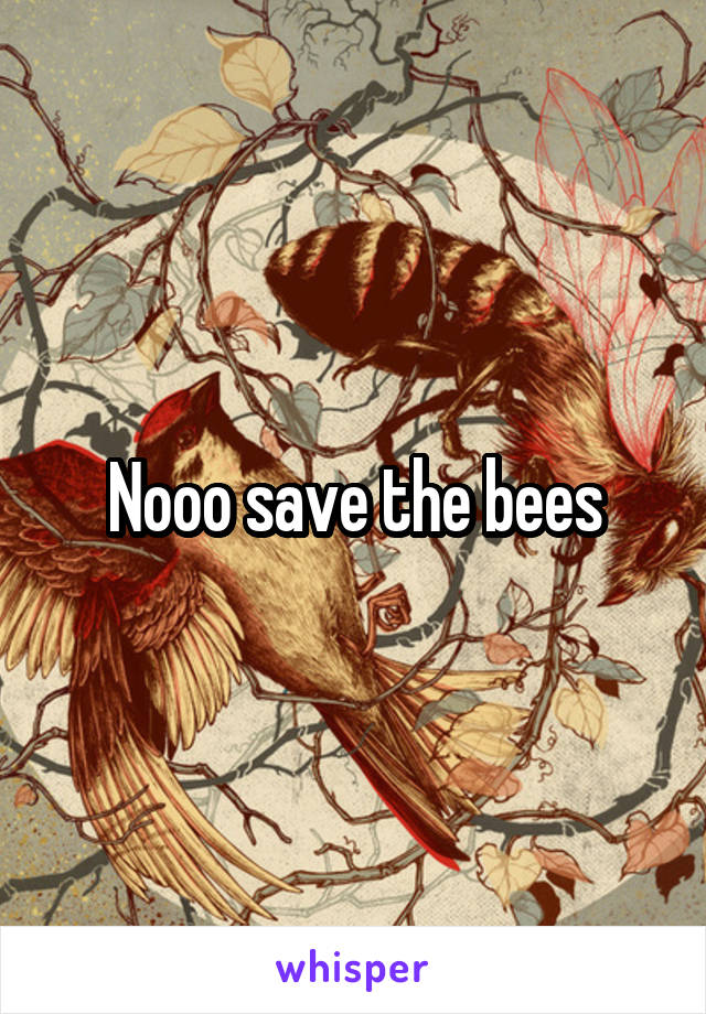 Nooo save the bees