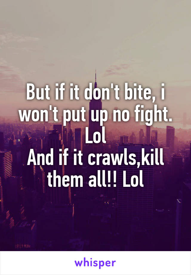 But if it don't bite, i won't put up no fight. Lol
And if it crawls,kill them all!! Lol