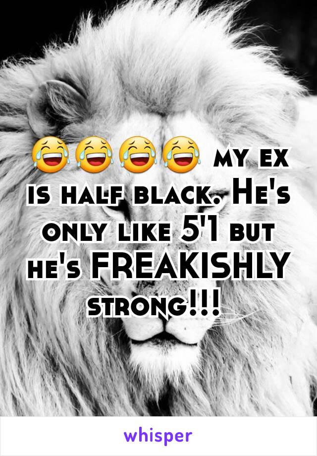 😂😂😂😂 my ex is half black. He's only like 5'1 but he's FREAKISHLY strong!!! 