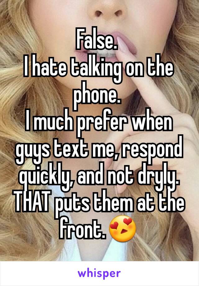 False. 
I hate talking on the phone. 
I much prefer when guys text me, respond quickly, and not dryly.
THAT puts them at the front.😍