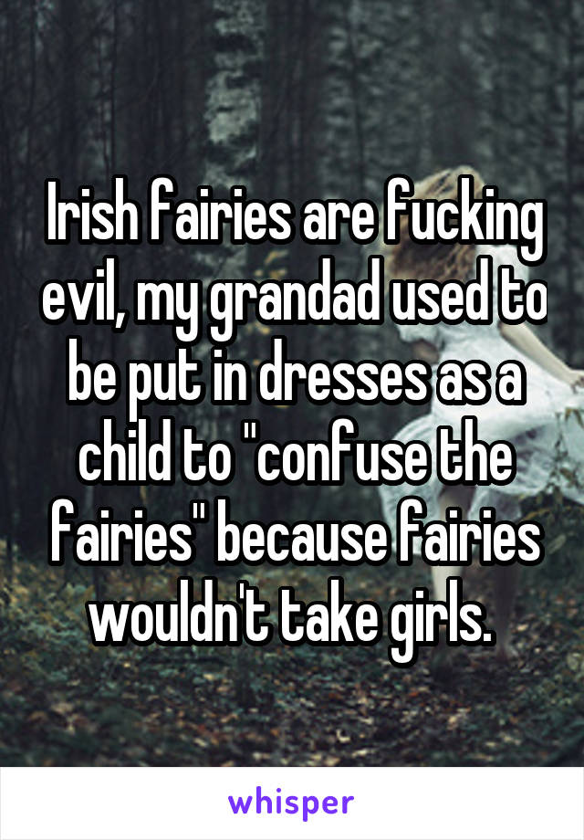 Irish fairies are fucking evil, my grandad used to be put in dresses as a child to "confuse the fairies" because fairies wouldn't take girls. 