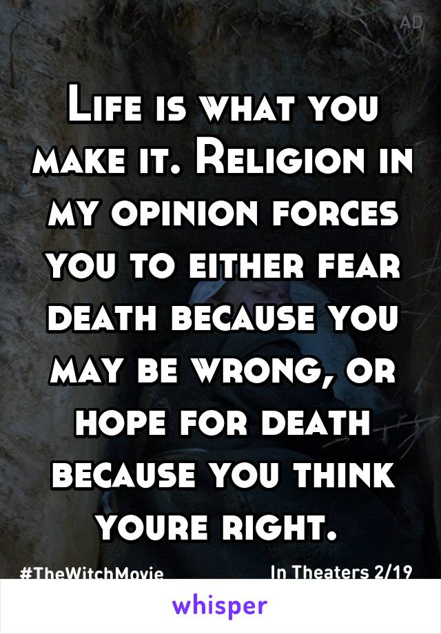 Life is what you make it. Religion in my opinion forces you to either fear death because you may be wrong, or hope for death because you think youre right. 