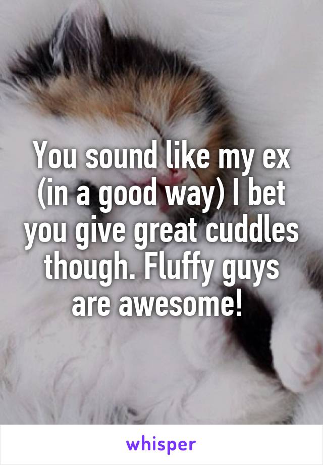 You sound like my ex (in a good way) I bet you give great cuddles though. Fluffy guys are awesome! 