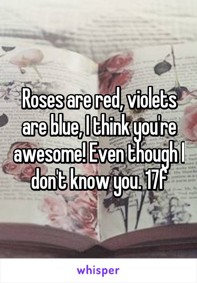 Roses are red, violets are blue, I think you're awesome! Even though I don't know you. 17f