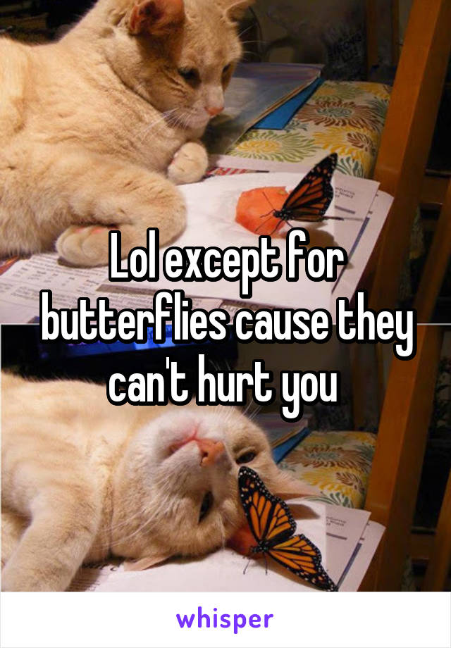 Lol except for butterflies cause they can't hurt you 