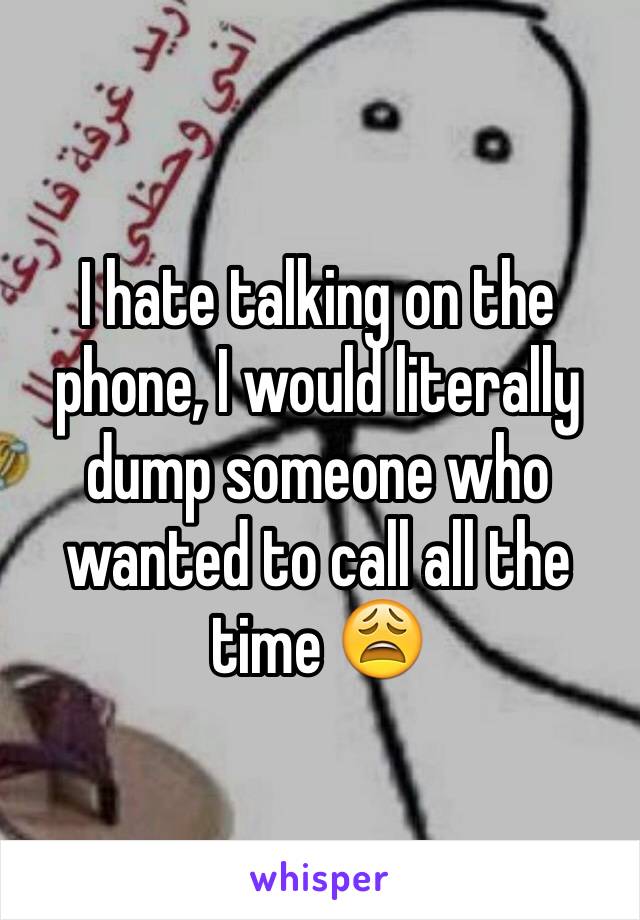 I hate talking on the phone, I would literally dump someone who wanted to call all the time 😩