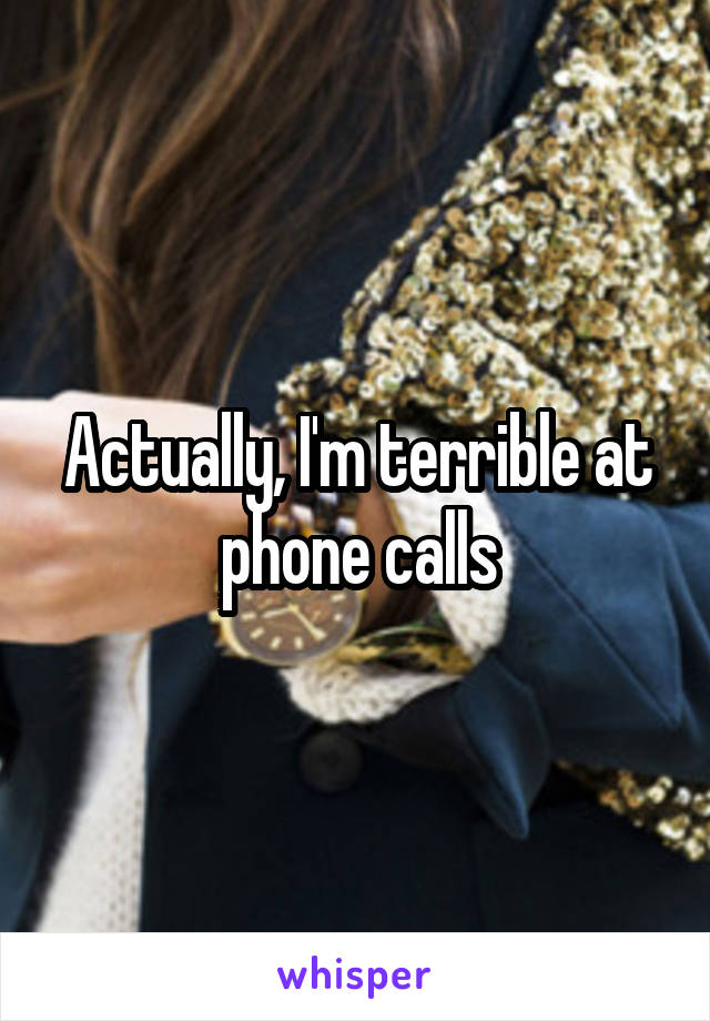 Actually, I'm terrible at phone calls