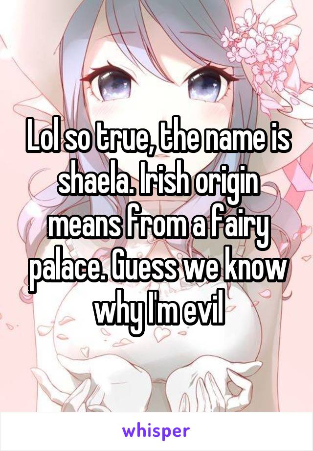 Lol so true, the name is shaela. Irish origin means from a fairy palace. Guess we know why I'm evil