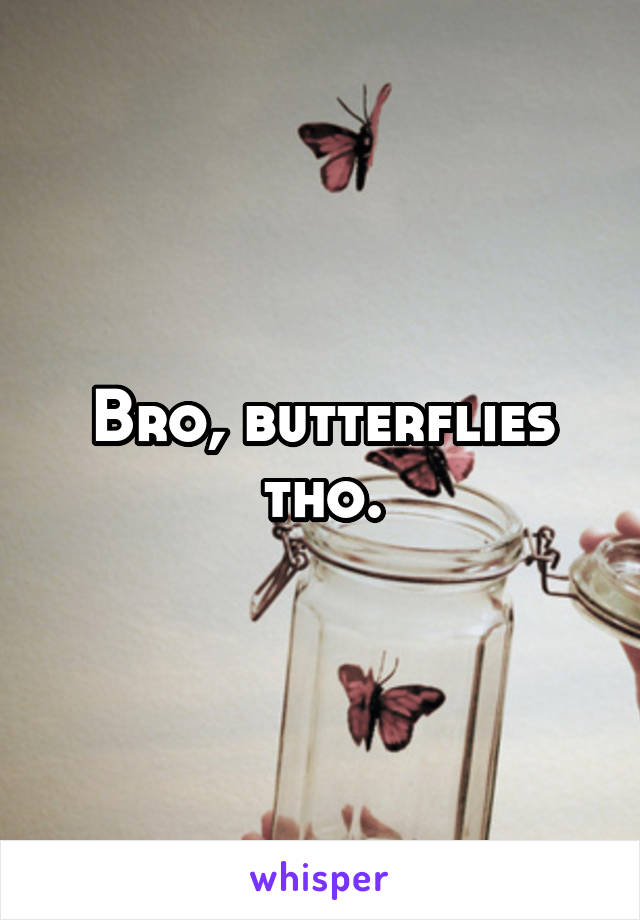 Bro, butterflies tho.