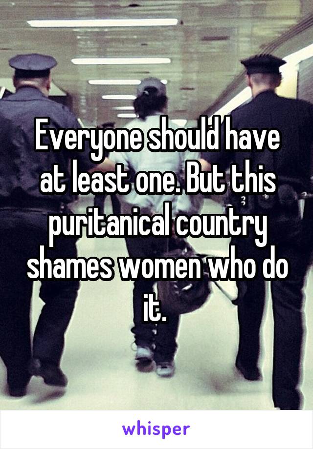 Everyone should have at least one. But this puritanical country shames women who do it. 