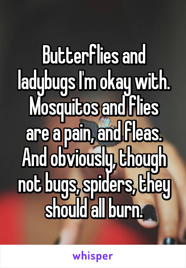 Butterflies and ladybugs I'm okay with.
Mosquitos and flies are a pain, and fleas.
And obviously, though not bugs, spiders, they should all burn.