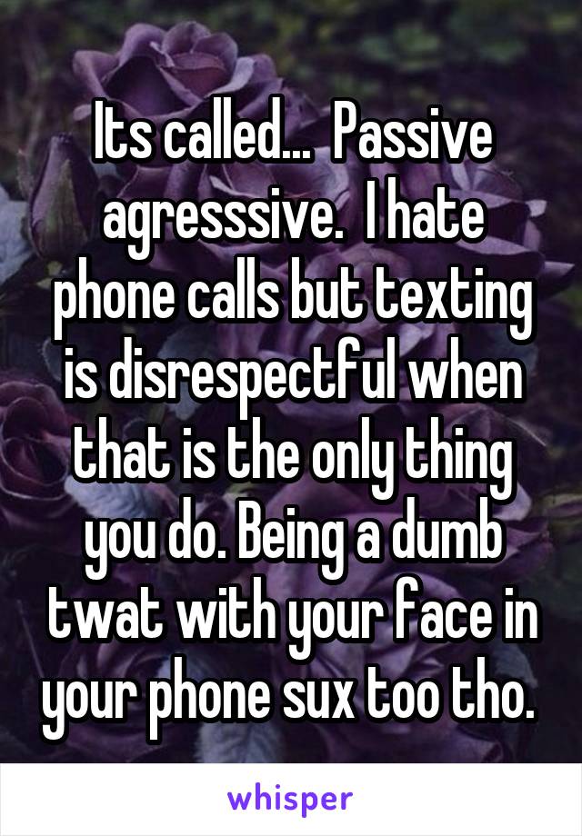 Its called...  Passive agresssive.  I hate phone calls but texting is disrespectful when that is the only thing you do. Being a dumb twat with your face in your phone sux too tho. 