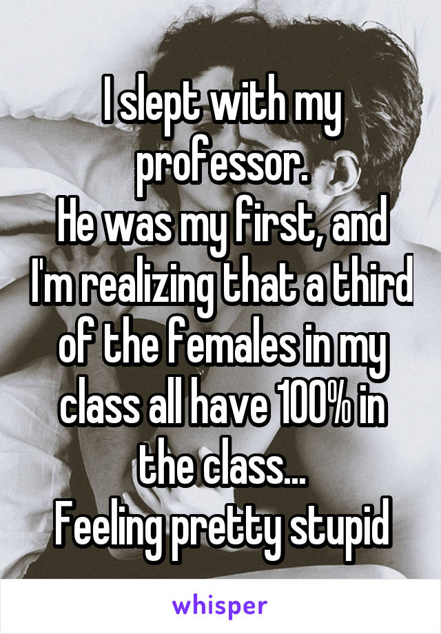 I slept with my professor. He was my first, and I