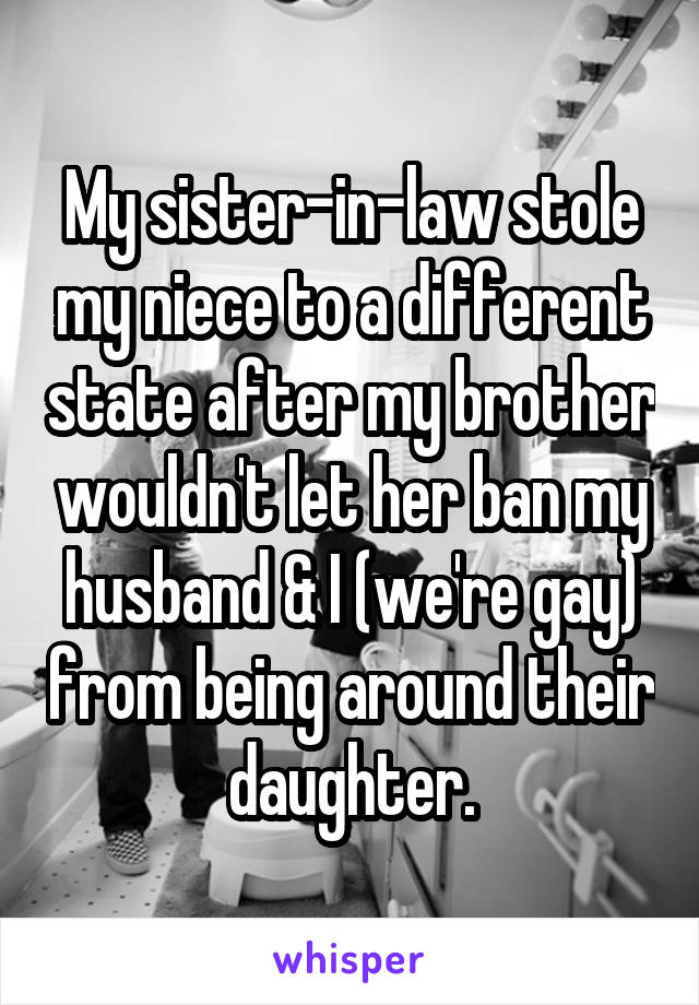 My sister-in-law stole my niece to a different state after my brother wouldn't let her ban my husband & I (we're gay) from being around their daughter.