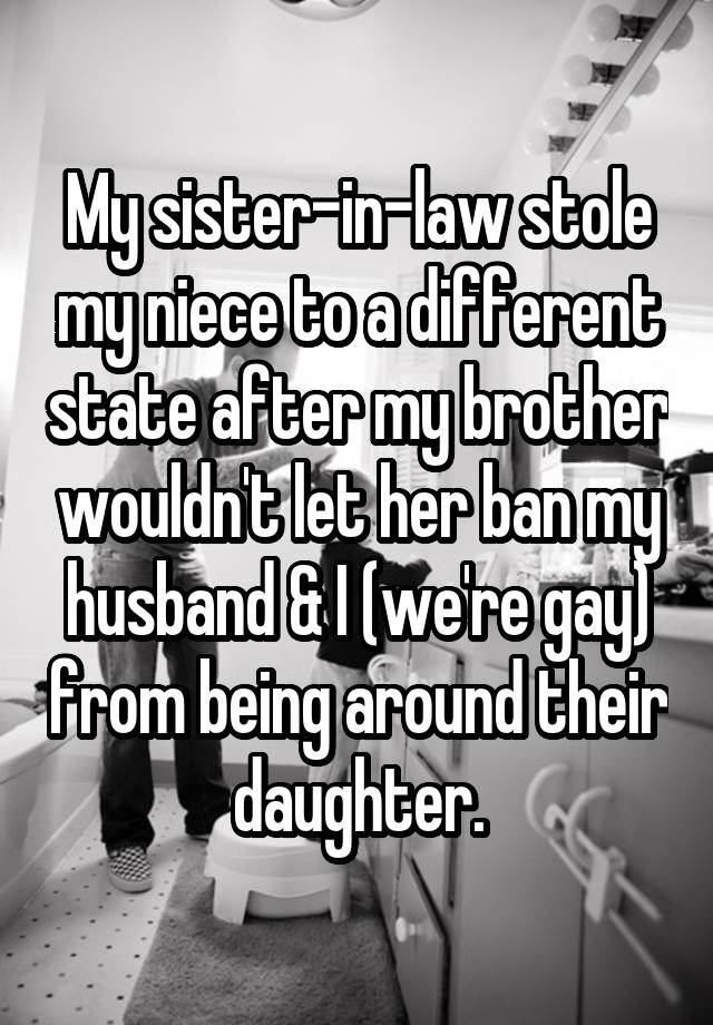 My sister-in-law stole my niece to a different state after my brother wouldn't let her ban my husband & I (we're gay) from being around their daughter.