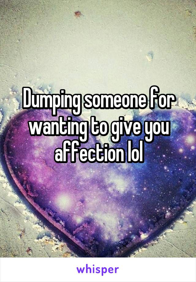 Dumping someone for wanting to give you affection lol
