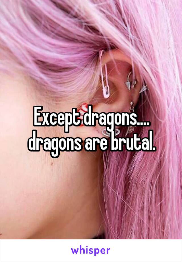 Except dragons.... dragons are brutal.