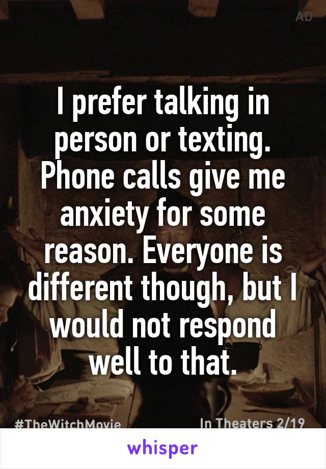 I prefer talking in person or texting. Phone calls give me anxiety for some reason. Everyone is different though, but I would not respond well to that.