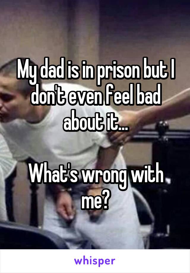 My dad is in prison but I don't even feel bad about it...

What's wrong with me?