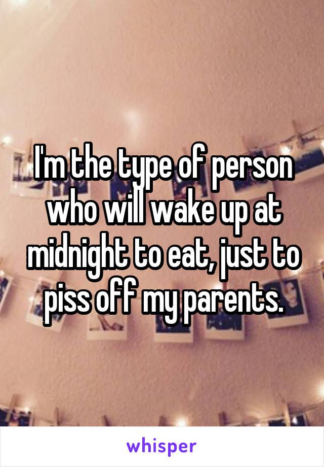 I'm the type of person who will wake up at midnight to eat, just to piss off my parents.