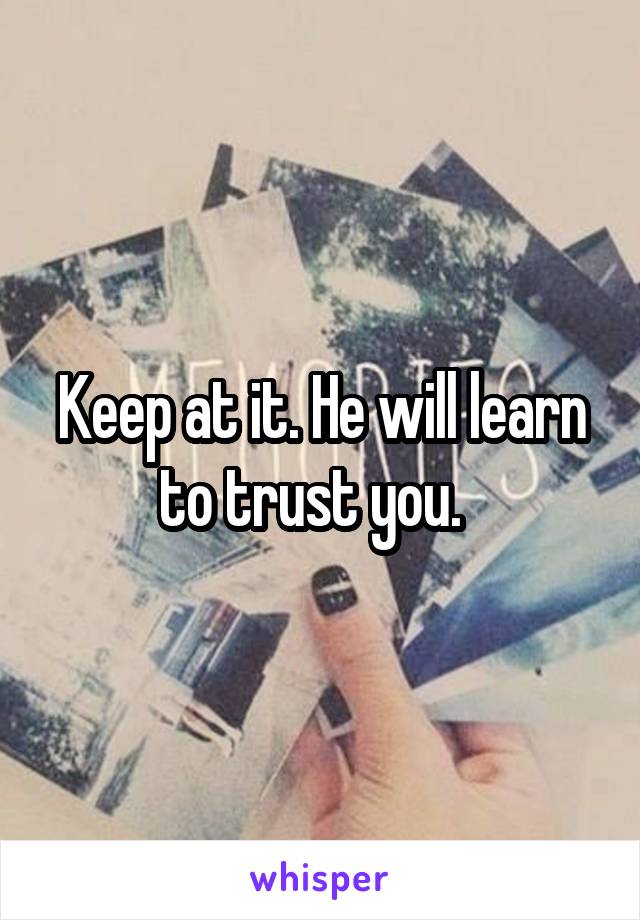 Keep at it. He will learn to trust you.  