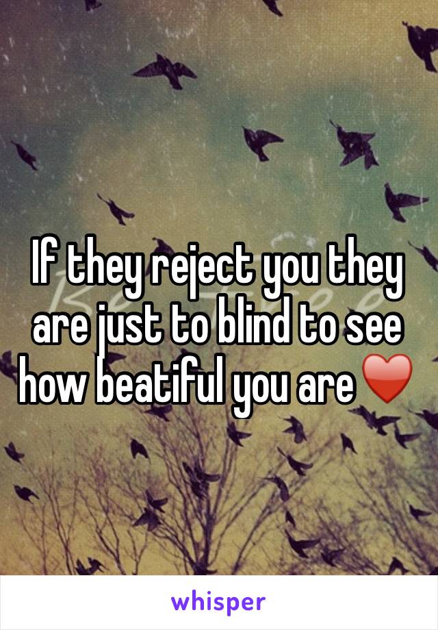 If they reject you they are just to blind to see how beatiful you are♥️