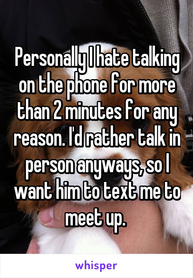 Personally I hate talking on the phone for more than 2 minutes for any reason. I'd rather talk in person anyways, so I want him to text me to meet up. 