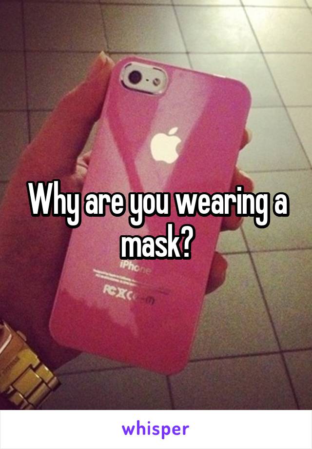 Why are you wearing a mask?