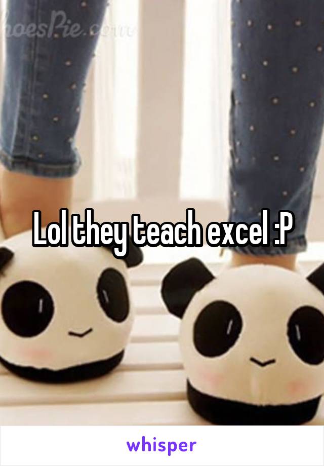 Lol they teach excel :P