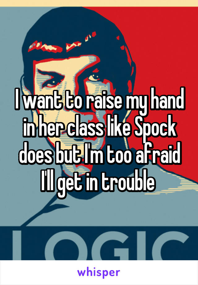 I want to raise my hand in her class like Spock does but I'm too afraid I'll get in trouble 