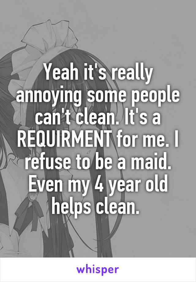 Yeah it's really annoying some people can't clean. It's a REQUIRMENT for me. I refuse to be a maid. Even my 4 year old helps clean. 