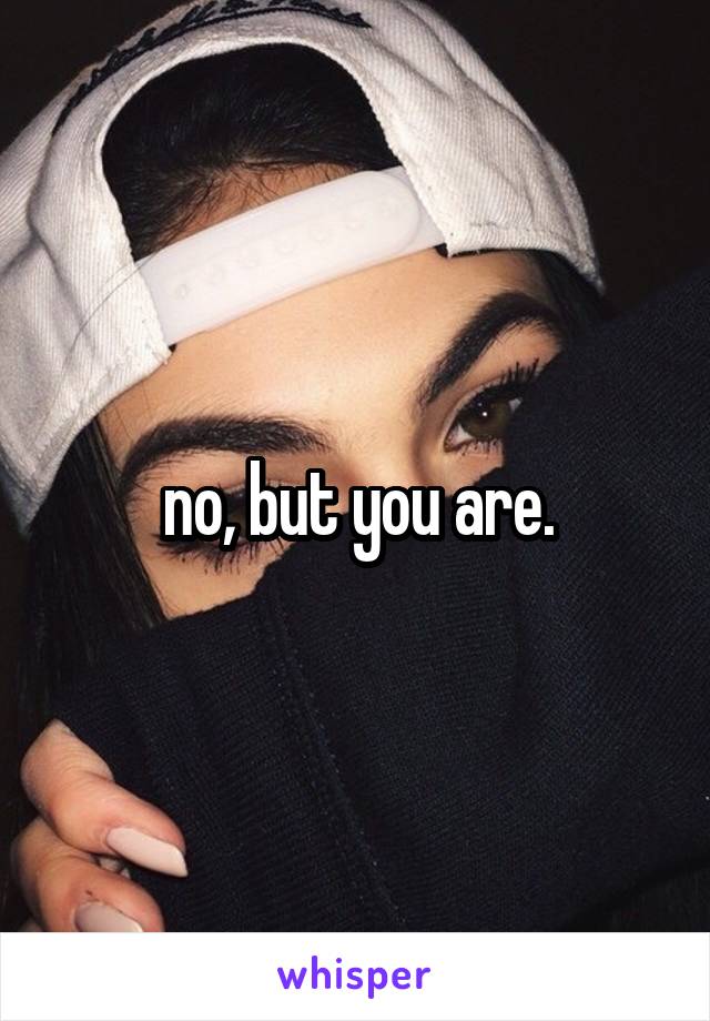 no, but you are.