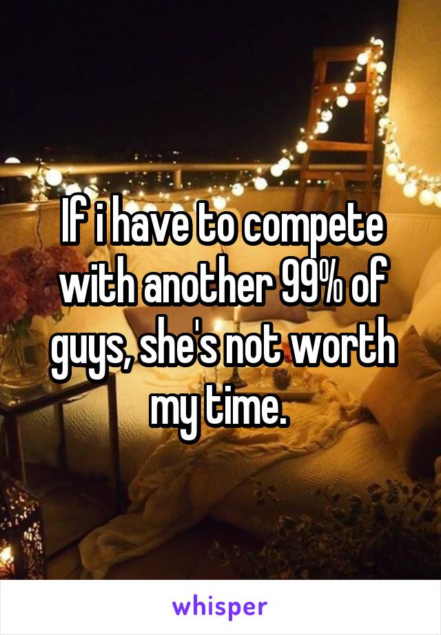 If i have to compete with another 99% of guys, she's not worth my time. 