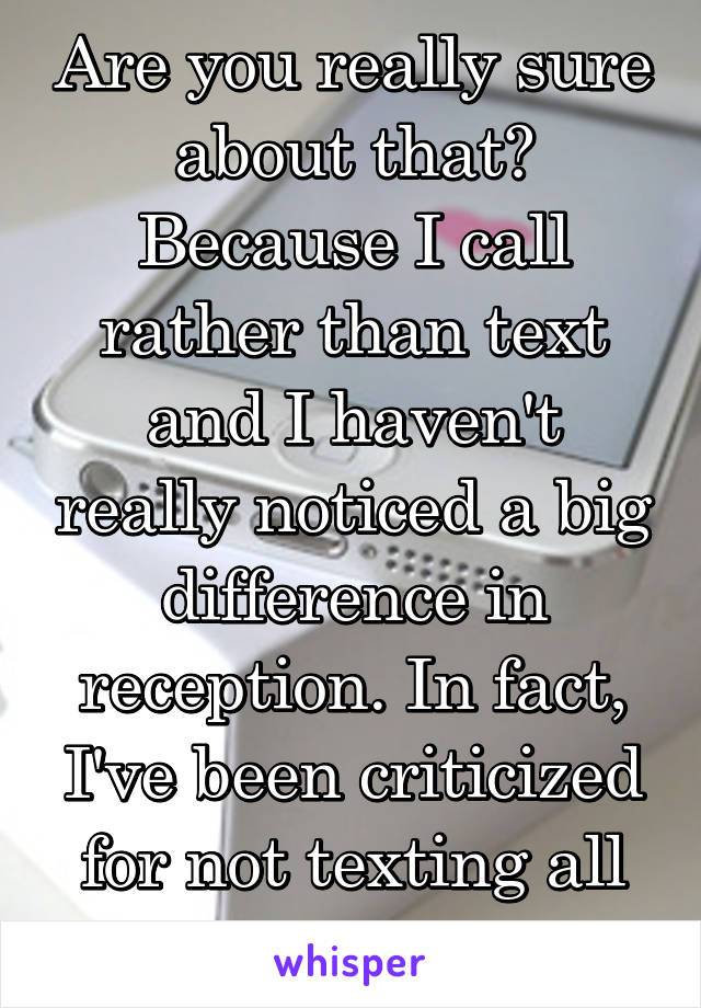 Are you really sure about that? Because I call rather than text and I haven't really noticed a big difference in reception. In fact, I've been criticized for not texting all day 