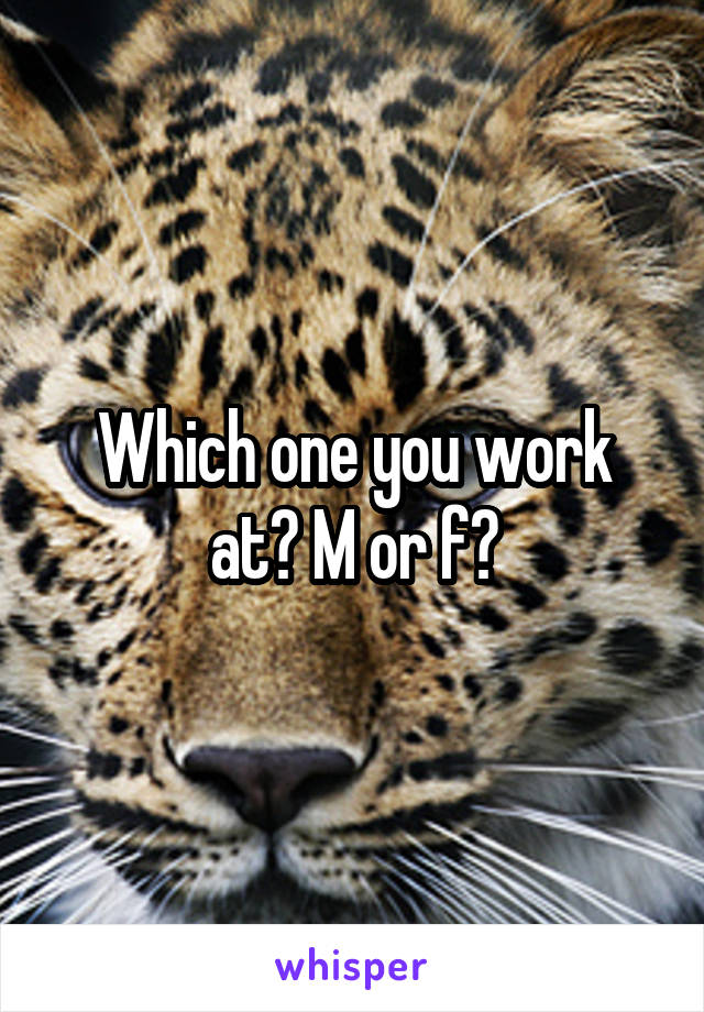 Which one you work at? M or f?