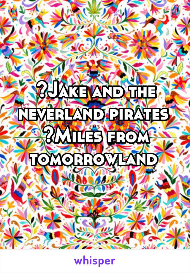 ~Jake and the neverland pirates 
~Miles from tomorrowland 
