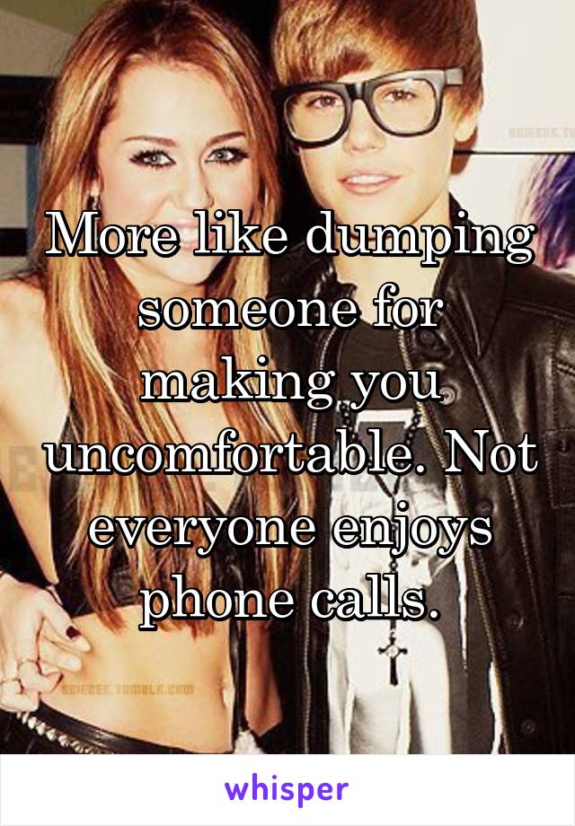 More like dumping someone for making you uncomfortable. Not everyone enjoys phone calls.