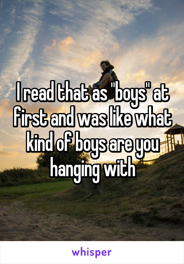 I read that as "boys" at first and was like what kind of boys are you hanging with