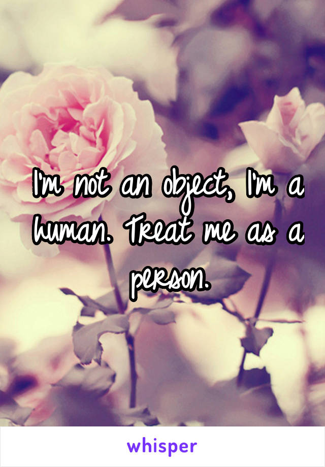 I'm not an object, I'm a human. Treat me as a person.