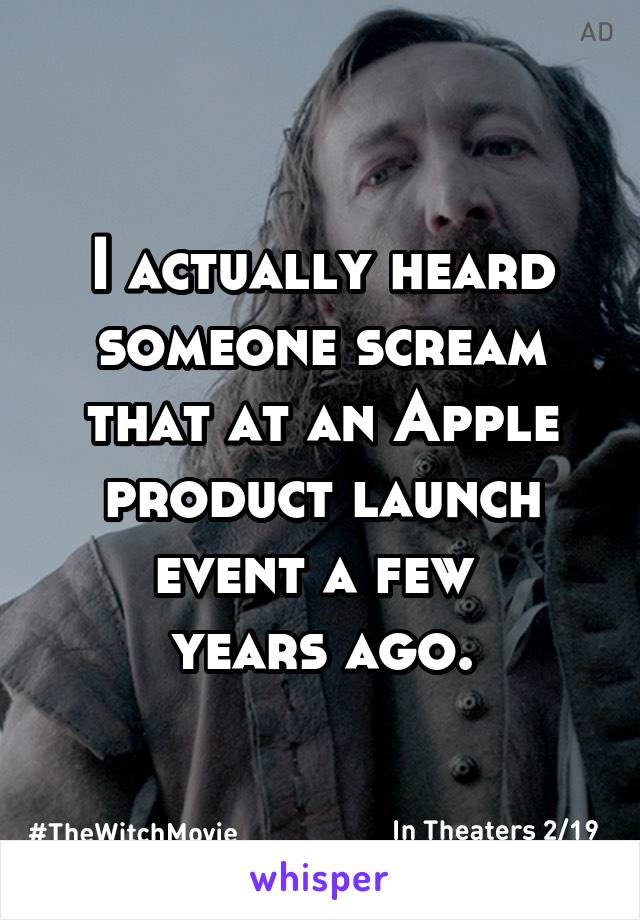 I actually heard someone scream that at an Apple product launch event a few 
years ago.