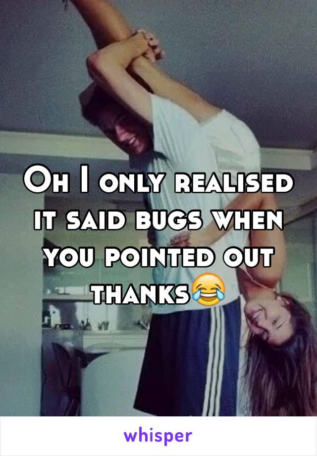 Oh I only realised it said bugs when you pointed out thanks😂