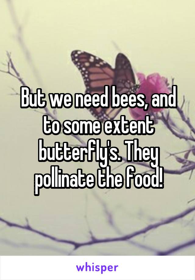 But we need bees, and to some extent butterfly's. They pollinate the food!