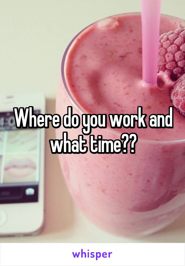 Where do you work and what time??