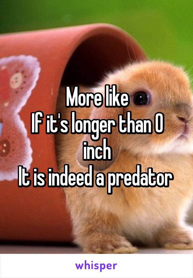 More like
If it's longer than 0 inch
It is indeed a predator 