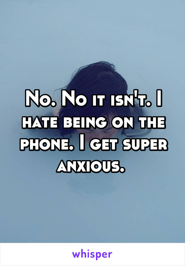 No. No it isn't. I hate being on the phone. I get super anxious. 