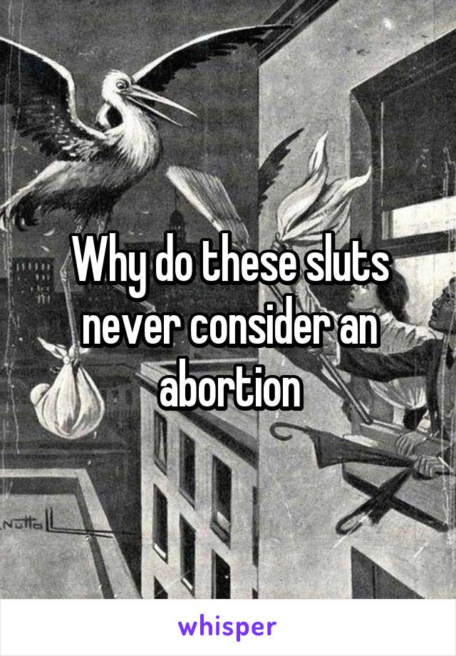 Why do these sluts never consider an abortion