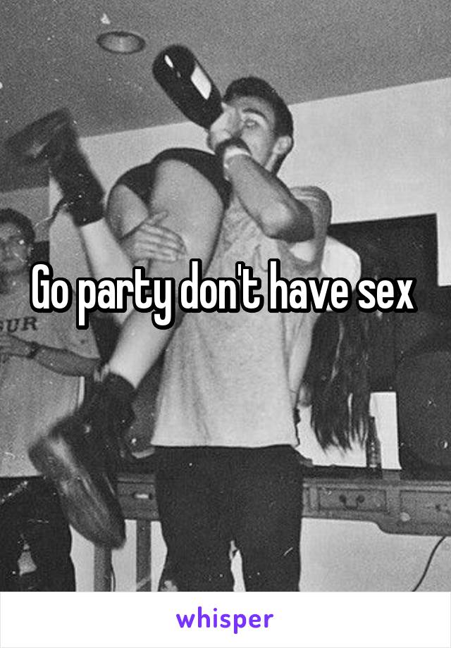 Go party don't have sex 
