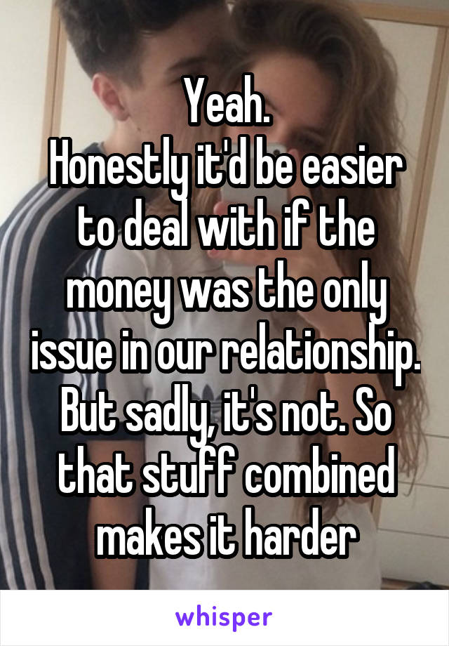 Yeah.
Honestly it'd be easier to deal with if the money was the only issue in our relationship. But sadly, it's not. So that stuff combined makes it harder