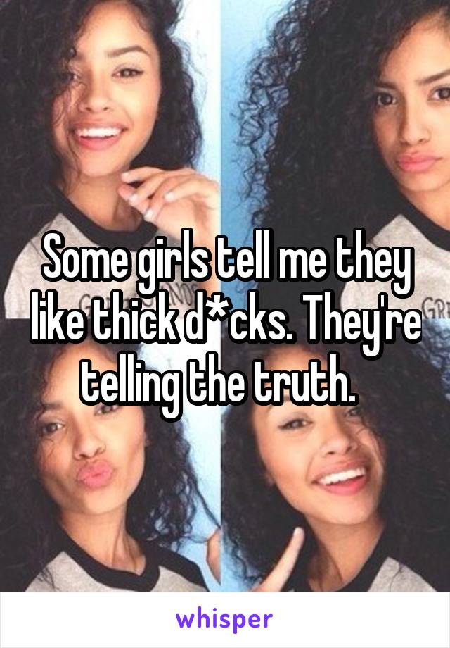 Some girls tell me they like thick d*cks. They're telling the truth.  