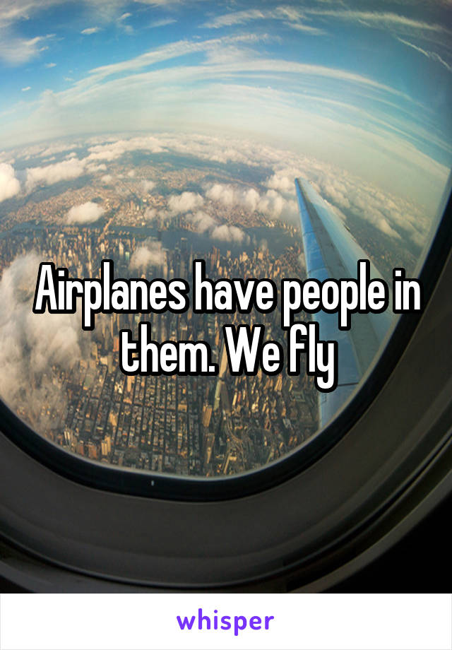 Airplanes have people in them. We fly